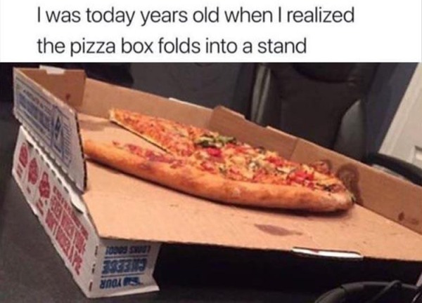 relatable memes - pizza - I was today years old when I realized the pizza box folds into a stand i 3333.09 Cool