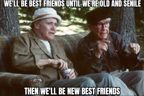 relatable memes - grumpy old men movie - We'Ll Be Best Friends Until We'Re Old And Senile Then We'Ll Be New Best Friends