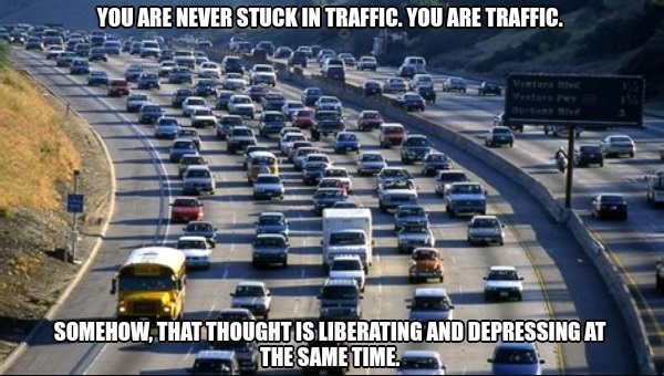 relatable memes - california traffic - You Are Never Stuck In Traffic. You Are Traffic. Somehow, That Thought Is Liberating And Depressing At The Same Time. 155