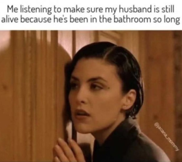 relatable memes - audrey twin peaks - Me listening alive because to make sure my husband is still he's been in the bathroom so long