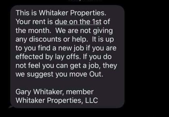screenshot - This is Whitaker Properties. Your rent is due on the 1st of the month. We are not giving any discounts or help. It is up to you find a new job if you are effected by lay offs. If you do not feel you can get a job, they we suggest you move Out