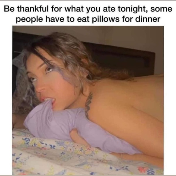 spicy sex memes - girl - Be thankful for what you ate tonight, some people have to eat pillows for dinner