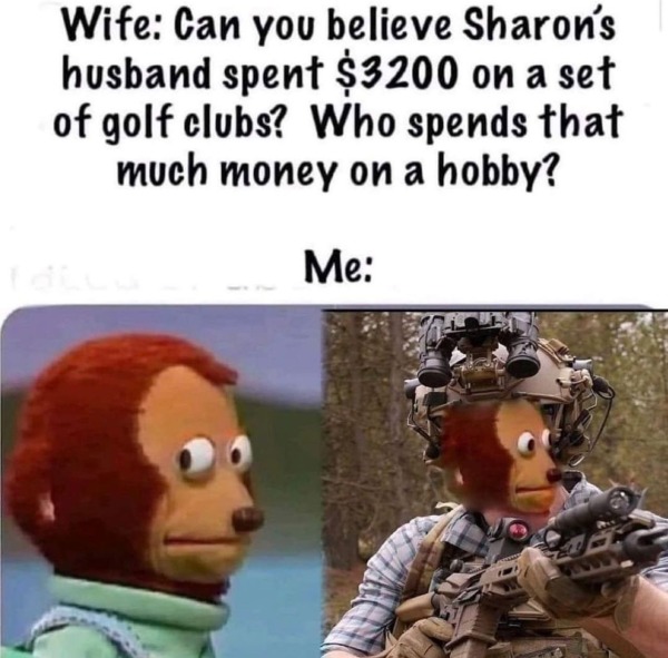 spicy sex memes - photo caption - Wife Can you believe Sharon's husband spent $3200 on a set of golf clubs? Who spends that much money on a hobby? Me