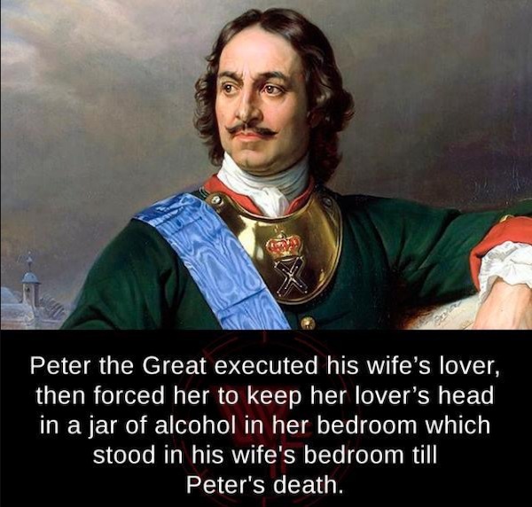 spicy sex memes - peter the great of russia - Peter the Great executed his wife's lover, then forced her to keep her lover's head in a jar of alcohol in her bedroom which stood in his wife's bedroom till Peter's death.