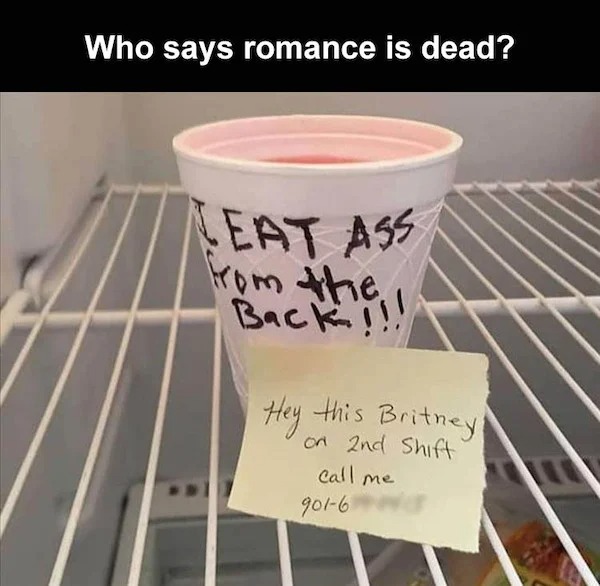 cup - Who says romance is dead? Eat Ass from the !!! Hey this Britney on 2nd Shift call me. 9016