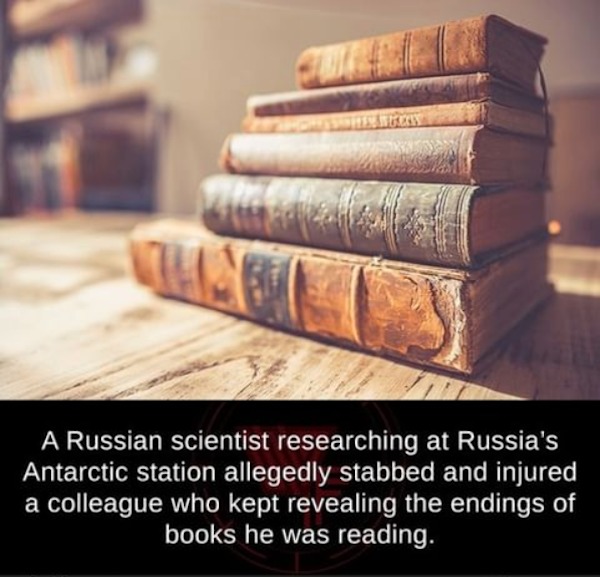 fascinating facts - history grounded theory - 47 A Russian scientist researching at Russia's Antarctic station allegedly stabbed and injured a colleague who kept revealing the endings of books he was reading.