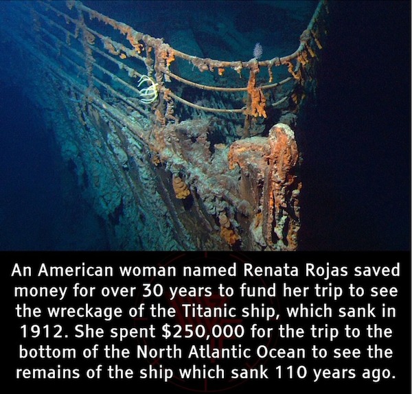 fascinating facts - titanic wreck - An American woman named Renata Rojas saved money for over 30 years to fund her trip to see the wreckage of the Titanic ship, which sank in 1912. She spent $250,000 for the trip to the bottom of the North Atlantic Ocean 