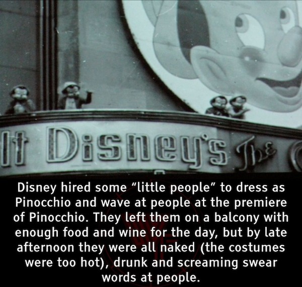 fascinating facts - pinocchio premier midgets - It Disney's Disney hired some "little people" to dress as Pinocchio and wave at people at the premiere of Pinocchio. They left them on a balcony with enough food and wine for the day, but by late afternoon t