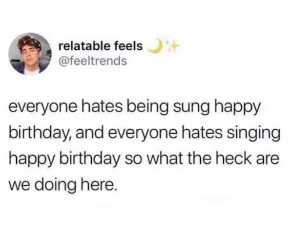 funny memes - nobody likes being sung happy birthday - relatable feels everyone hates being sung happy birthday, and everyone hates singing happy birthday so what the heck are we doing here.