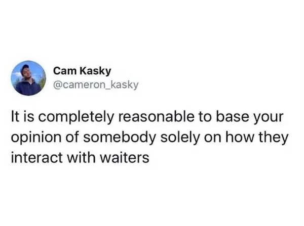 funny memes - Photograph - Cam Kasky It is completely reasonable to base your opinion of somebody solely on how they interact with waiters