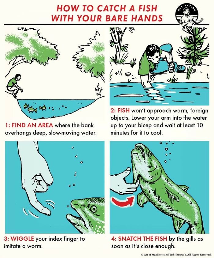 Survival Tips And Tricks - Survival skills - How To Catch A Fish With Your Bare Hands j.. U 1 Find An Area where the bank overhangs deep, slowmoving water. 3 00 mm 3 Wiggle your index finger to imitate a worm. 9. Get liks Aom Bove 4 2 Fish won't approach