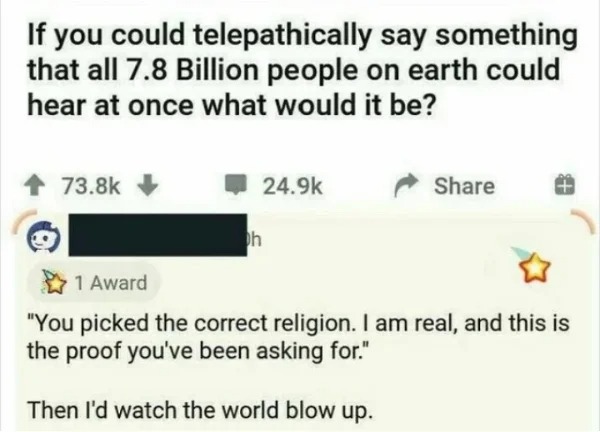 posts that made us hold up - diagram - If you could telepathically say something that all 7.8 Billion people on earth could hear at once what would it be? h 1 Award "You picked the correct religion. I am real, and this is the proof you've been asking for.