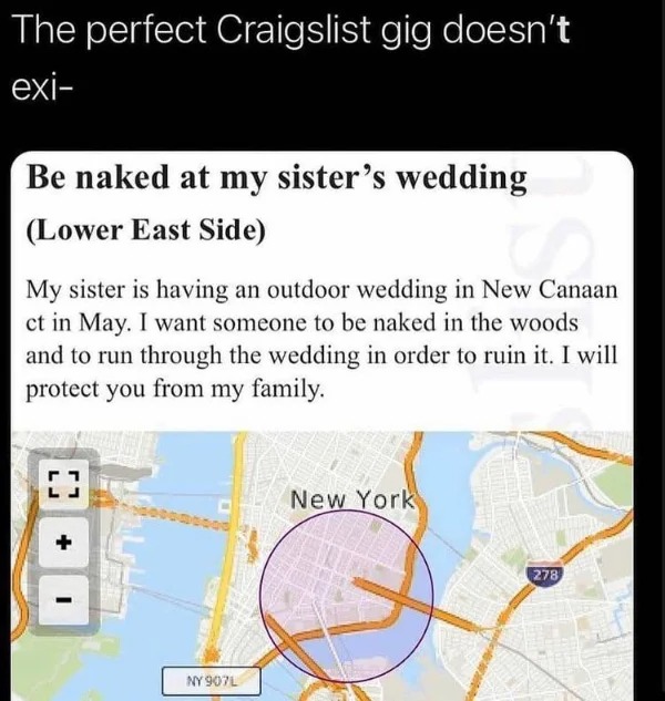 posts that made us hold up - naked at my sister's wedding - The perfect Craigslist gig doesn't exi Be naked at my sister's wedding Lower East Side My sister is having an outdoor wedding in New Canaan ct in May. I want someone to be naked in the woods and 