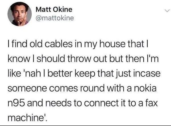 Truth memes - meaning of christmas meme - Matt Okine I find old cables in my house that I know I should throw out but then I'm 'nah I better keep that just incase someone comes round with a nokia n95 and needs to connect it to a fax machine'.