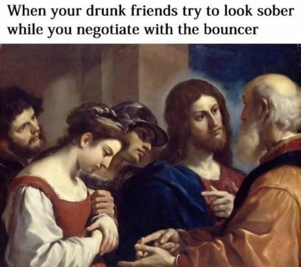 Truth memes - woman taken in adultery - When your drunk friends try to look sober while you negotiate with the bouncer