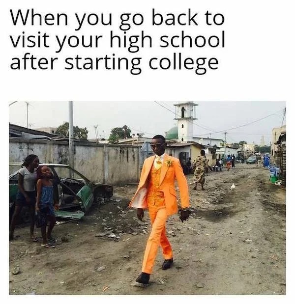Truth memes - max level meme - When you go back to visit your high school after starting college