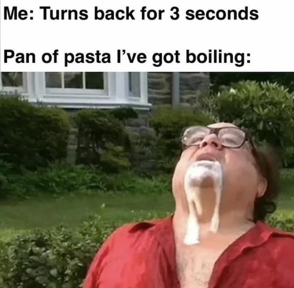 Truth memes - it's always sunny in philadelphia - Me Turns back for 3 seconds Pan of pasta I've got boiling