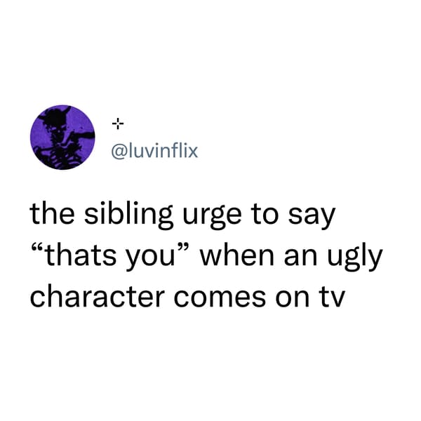 funny tweets - no worries either way meme - the sibling urge to say "thats you" when an ugly character comes on tv