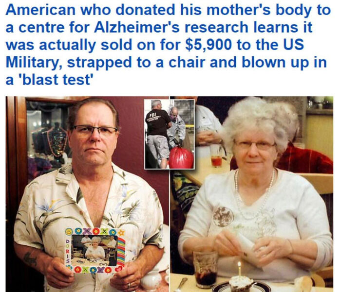Messed up headlines - man who donated his mother's body for alzheimer's research - American who donated his mother's body to a centre for Alzheimer's research learns it was actually sold on for $5,900 to the Us Military, strapped to a chair and blown up i