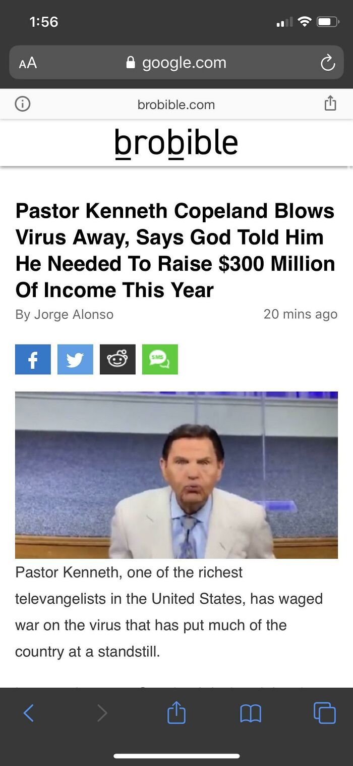 Messed up headlines - screenshot - Aa google.com f brobible.com brobible Pastor Kenneth Copeland Blows Virus Away, Says God Told Him He Needed To Raise $300 Million Of Income This Year By Jorge Alonso 20 mins ago Pastor Kenneth, one of the richest televan