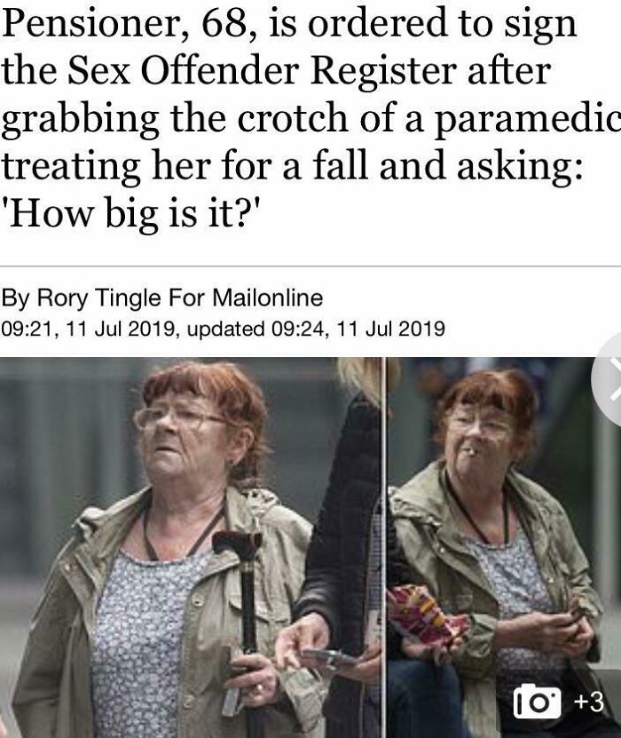 Messed up headlines - human behavior - Pensioner, 68, is ordered to sign the Sex Offender Register after grabbing the crotch of a paramedic treating her for a fall and asking 'How big is it?' By Rory Tingle For Mailonline , , updated , 10 3
