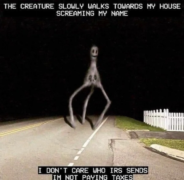 wtf pics - photo caption - The Creature Slowly Walks Towards My House Screaming My Name I Don'T Care Who Irs Sends Im Not Paying Taxes