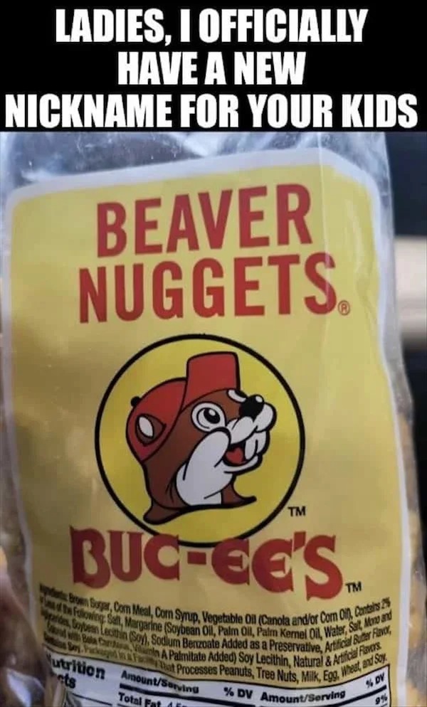 spicy memes for thirsty thursday - buc ee's balls - Ladies, I Officially Have A New Nickname For Your Kids Beaver Nuggets. BucEe'S. of the ing Salt, Margarine Soybean Oil, Palm Oil, Palm Kernel Oil, Water, Sat, Mon and Brown Sogar, Com Meal, Corn Syrup, V