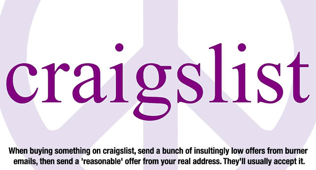 craigslist logo svg - craigslist When buying something on craigslist, send a bunch of insultingly low offers from burner emails, then send a 'reasonable' offer from your real address. They'll usually accept it.