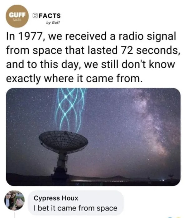 Funny Comments - we received a radio signal from space that lasted 72 seconds, and to this day, we still don't know exactly where it came from. Cypress Houx I bet it came from space