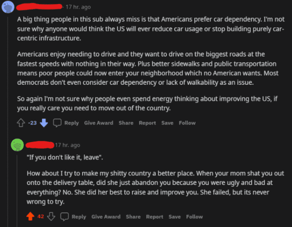 savage comments - screenshot - 17 hr. ago A big thing people in this sub always miss is that Americans prefer car dependency. I'm not sure why anyone would think the Us will ever reduce car usage or stop building purely car centric infrastructure. America