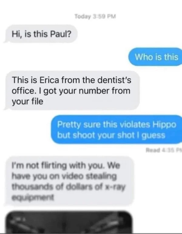 WTF memes and pics - hi is this paul dentist - Hi, is this Paul? Today This is Erica from the dentist's office. I got your number from your file Who is this Pretty sure this violates Hippo but shoot your shot I guess Read I'm not flirting with you. We hav