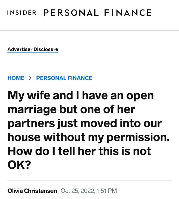 WTF memes and pics - Insider Personal Finance Advertiser Disclosure Home > Personal Finance My wife and I have an open marriage but one of her partners just moved into our house without my permission. How do I tell her this is not Ok?