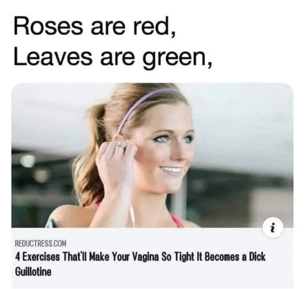 WTF memes and pics - Roses are red, Leaves are green, 4 Exercises That'll Make Your Vagina So Tight It Becomes a Dick Guillotine