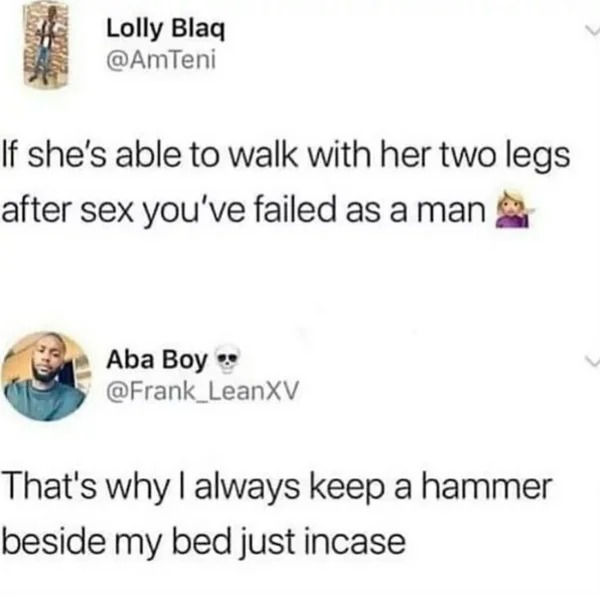 WTF memes and pics - paper -  If she's able to walk with her two legs after sex you've failed as a man Aba Boy That's why I always keep a hammer beside my bed just incase