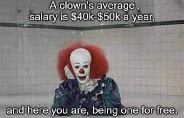 adult themed memes - clowns average salary meme - A clown's average salary is $40k$50k a year, and here you are, being one for free.