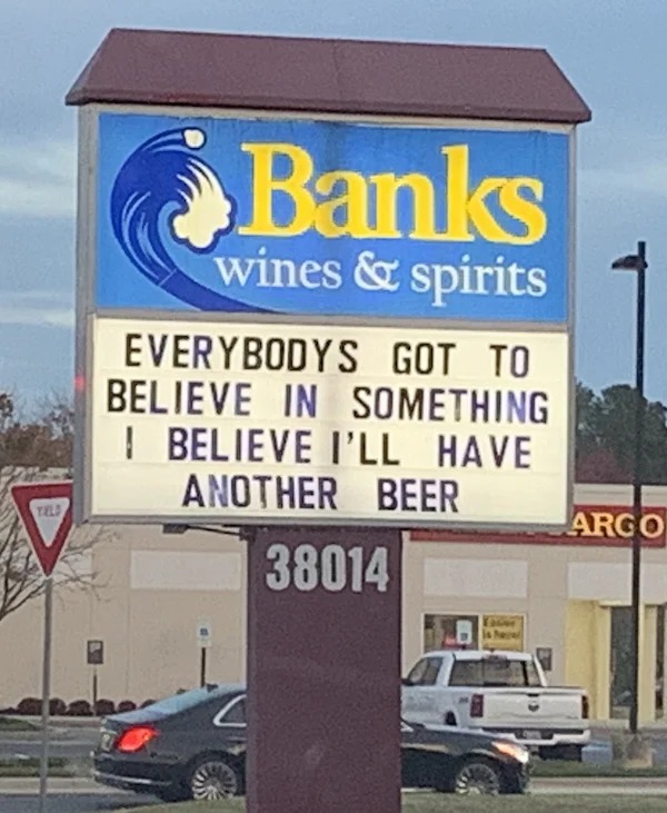 adult themed memes - street sign - Teld Banks wines & spirits Everybodys Got To Believe In Something I Believe I'Ll Have Another Beer 38014 Argo