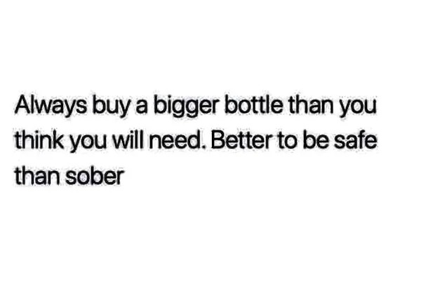 adult themed memes - ll find someone like you - Always buy a bigger bottle than you think you will need. Better to be safe than sober