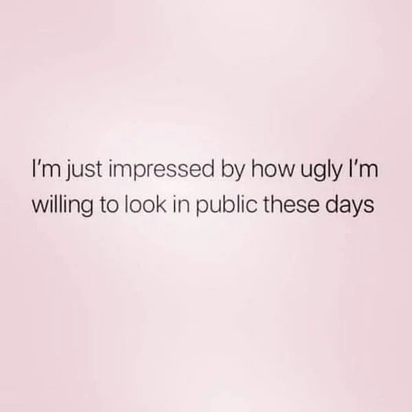 adult themed memes - hilarious random quotes funny - I'm just impressed by how ugly I'm willing to look in public these days