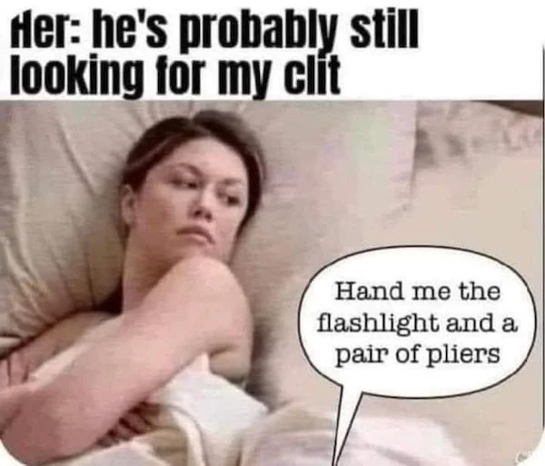 adult themed memes - photo caption - Her he's probably still looking for my clt Hand me the flashlight and a pair of pliers