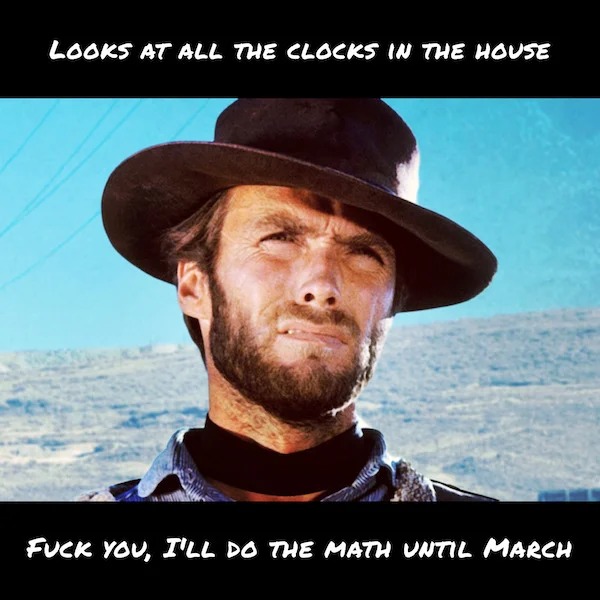 adult themed memes - clint eastwood - Looks At All The Clocks In The House Fuck You, I'Ll Do The Math Until March