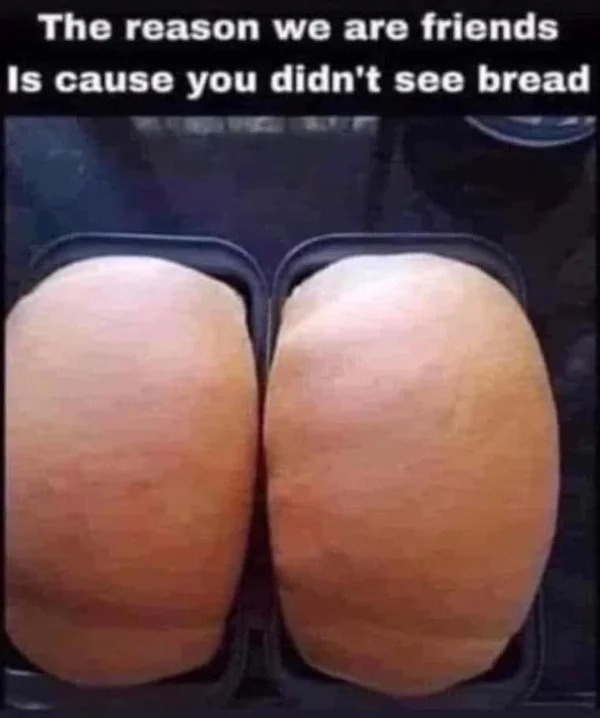 adult themed memes - reason we are friends is because you didn t see bread - The reason we are friends Is cause you didn't see bread