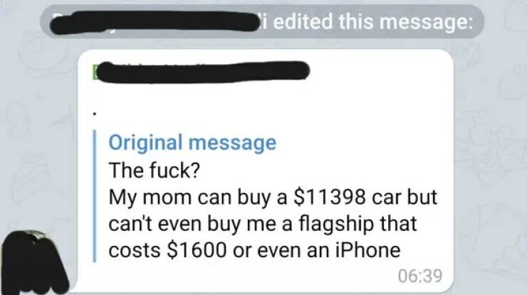 Entitled brat kids - multimedia - edited this message Original message ? My mom can buy a $11398 car but can't even buy me a flagship that costs $1600 or even an iPhone