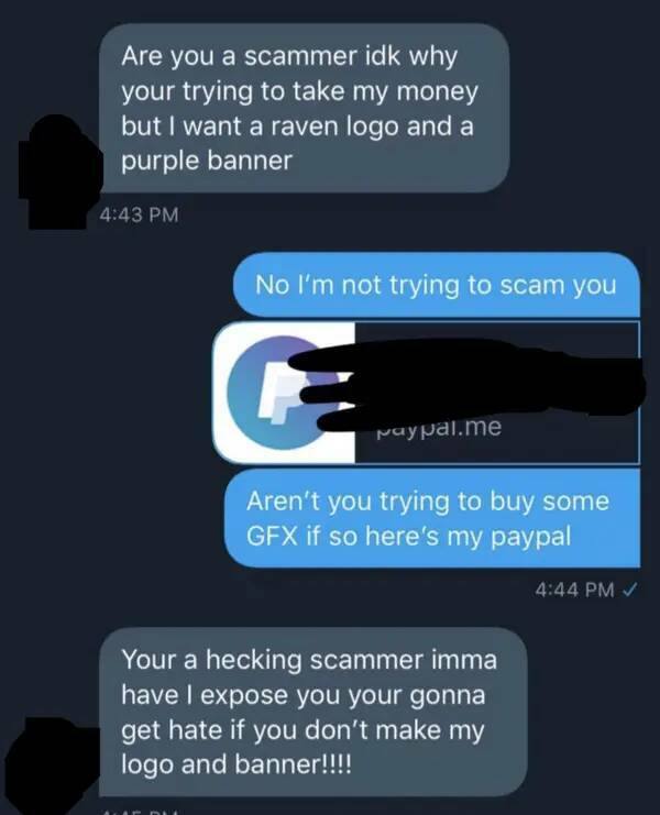 Entitled brat kids - multimedia - Are you a scammer idk why your trying to take my money but I want a raven logo and a purple banner No I'm not trying to scam you paypal.me Aren't you trying to buy some Gfx if so here's my paypal Your a hecking scammer im