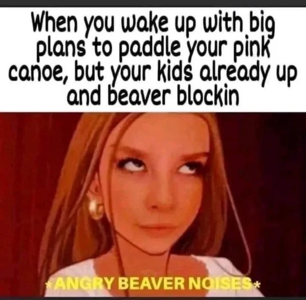 cartoon - When you wake up with big plans to paddle your pink canoe, but your kids already up and beaver blockin Angry Beaver Noises