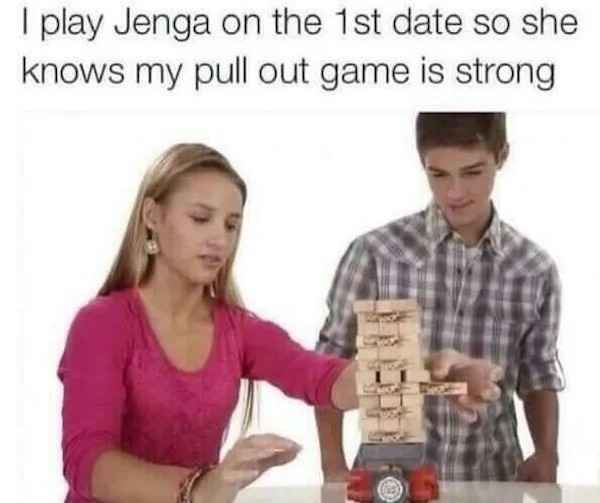 jenga first date so pull out game strong - I play Jenga on the 1st date so she knows my pull out game is strong