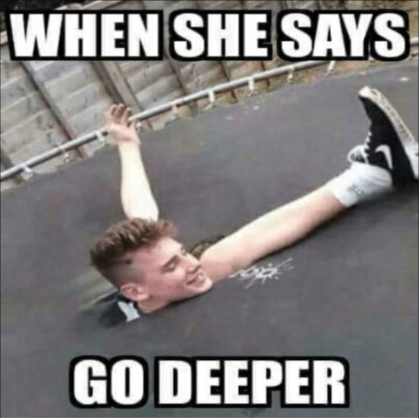 she says go deeper meme - When She Says Go Deeper