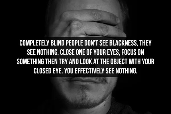 fascinating facts - strange true facts - Completely Blind People Don'T See Blackness, They See Nothing. Close One Of Your Eyes, Focus On Something Then Try And Look At The Object With Your Closed Eye. You Effectively See Nothing.