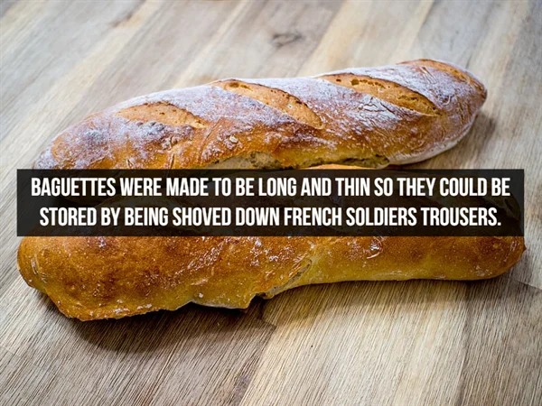 fascinating facts - baked goods - Baguettes Were Made To Be Long And Thin So They Could Be Stored By Being Shoved Down French Soldiers Trousers.