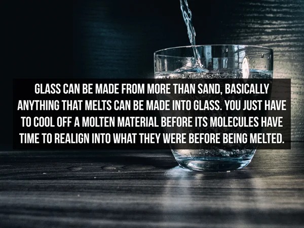 fascinating facts - strange facts - Glass Can Be Made From More Than Sand, Basically Anything That Melts Can Be Made Into Glass. You Just Have To Cool Off A Molten Material Before Its Molecules Have Time To Realign Into What They Were Before Being Melted.