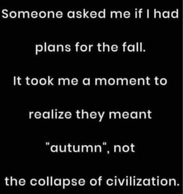 dank memes - plans for fall autumn not the fall - Someone asked me if I had plans for the fall. It took me a moment to realize they meant "autumn", not the collapse of civilization.